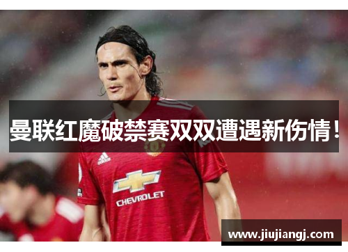 曼联红魔破禁赛双双遭遇新伤情！