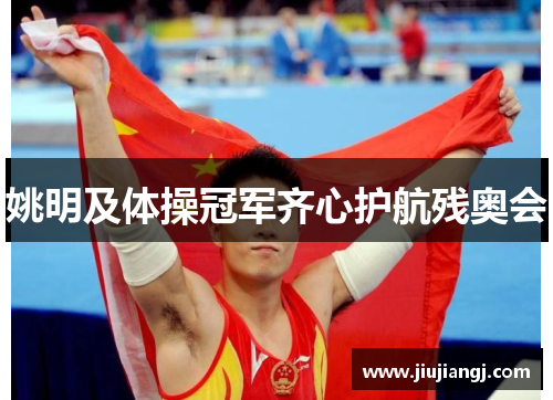 姚明及体操冠军齐心护航残奥会