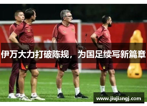 伊万大力打破陈规，为国足续写新篇章