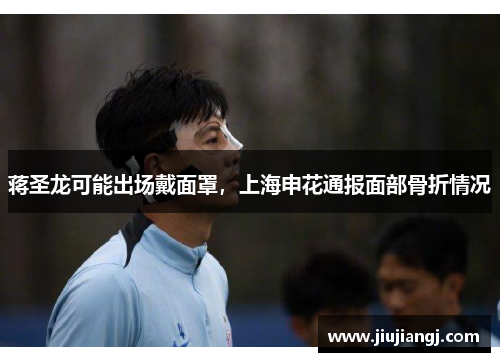 蒋圣龙可能出场戴面罩，上海申花通报面部骨折情况